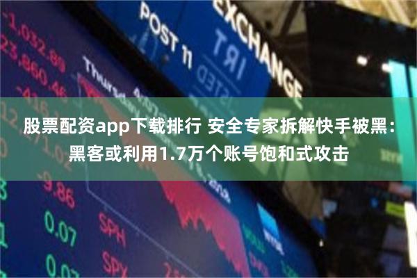 股票配资app下载排行 安全专家拆解快手被黑：黑客或利用1.7万个账号饱和式攻击