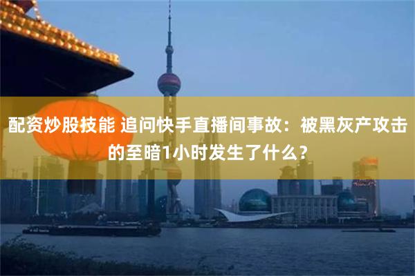 配资炒股技能 追问快手直播间事故：被黑灰产攻击的至暗1小时发生了什么？