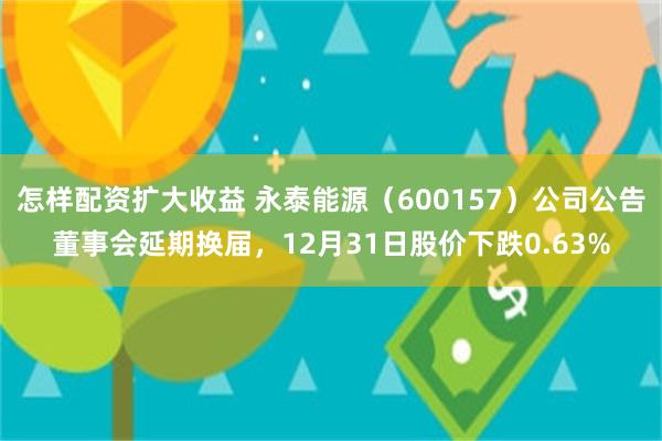 怎样配资扩大收益 永泰能源（600157）公司公告董事会延期换届，12月31日股价下跌0.63%