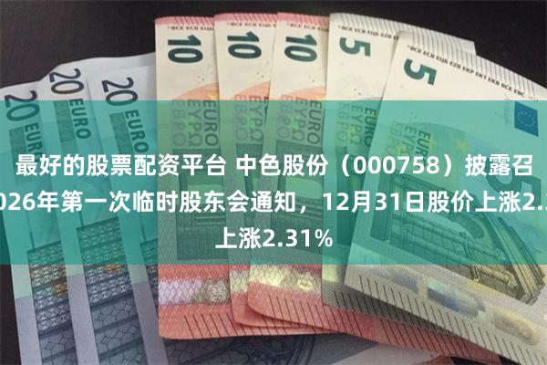 最好的股票配资平台 中色股份（000758）披露召开2026年第一次临时股东会通知，12月31日股价上涨2.31%