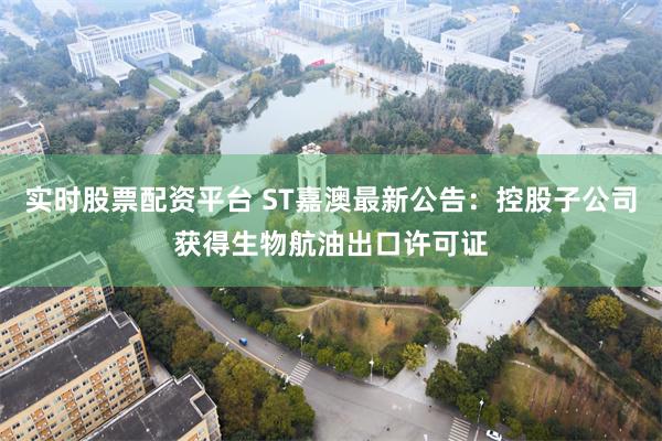 实时股票配资平台 ST嘉澳最新公告:控股子公司获得生物航油出口许可证