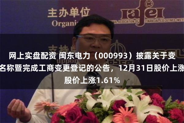 网上实盘配资 闽东电力（000993）披露关于变更公司名称暨完成工商变更登记的公告，12月31日股价上涨1.61%