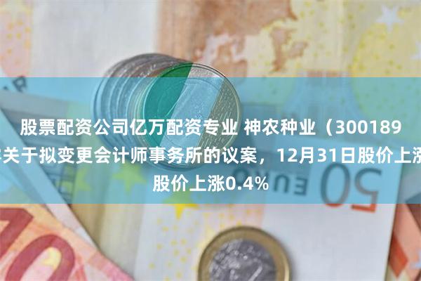 股票配资公司亿万配资专业 神农种业（300189）披露关于拟变更会计师事务所的议案，12月31日股价上涨0.4%