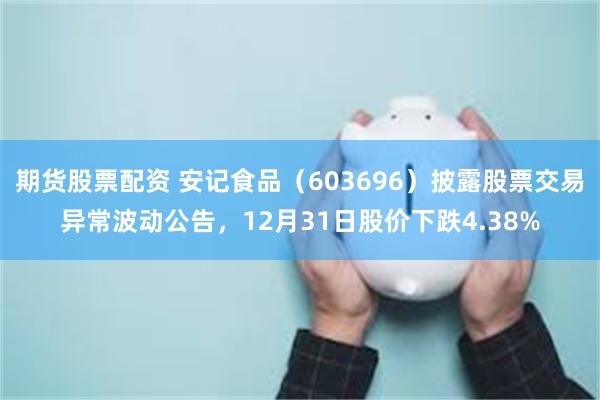 期货股票配资 安记食品（603696）披露股票交易异常波动公告，12月31日股价下跌4.38%