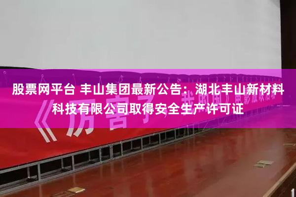 股票网平台 丰山集团最新公告：湖北丰山新材料科技有限公司取得安全生产许可证