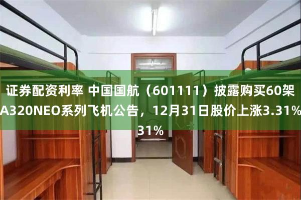 证券配资利率 中国国航(601111)披露购买60架A320NEO系列飞机公告,12月31日股价上涨3.31%