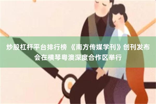 炒股杠杆平台排行榜 《南方传媒学刊》创刊发布会在横琴粤澳深度合作区举行