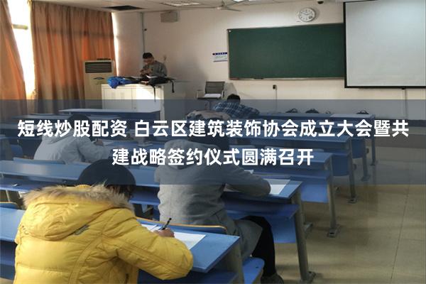 短线炒股配资 白云区建筑装饰协会成立大会暨共建战略签约仪式圆满召开