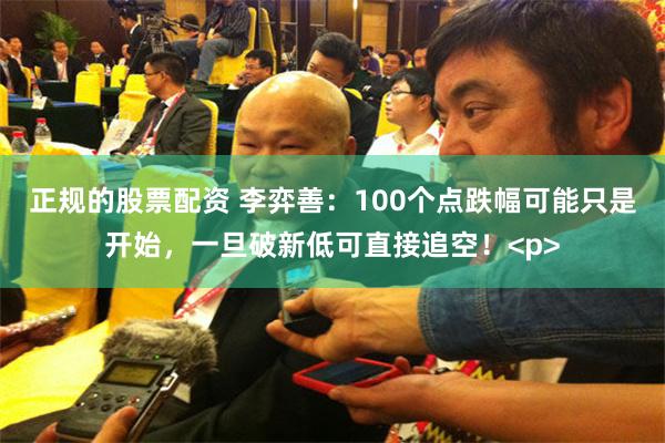 正规的股票配资 李弈善：100个点跌幅可能只是开始，一旦破新低可直接追空！<p>