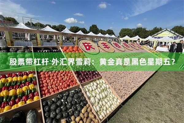 股票带杠杆 外汇界雪莉：黄金真是黑色星期五？