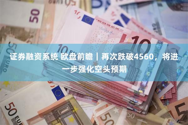 证券融资系统 欧盘前瞻｜再次跌破4560，将进一步强化空头预期