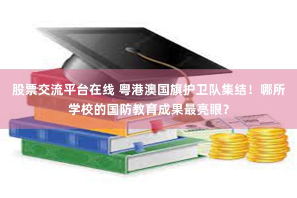 股票交流平台在线 粤港澳国旗护卫队集结！哪所学校的国防教育成果最亮眼？