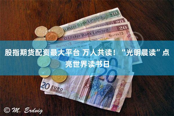 股指期货配资最大平台 万人共读！“光明晨读”点亮世界读书日