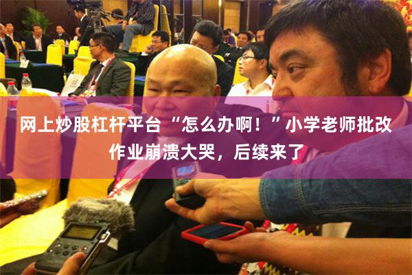 网上炒股杠杆平台 “怎么办啊！”小学老师批改作业崩溃大哭，后续来了