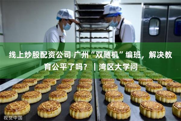 线上炒股配资公司 广州“双随机”编班，解决教育公平了吗？｜湾区大学问