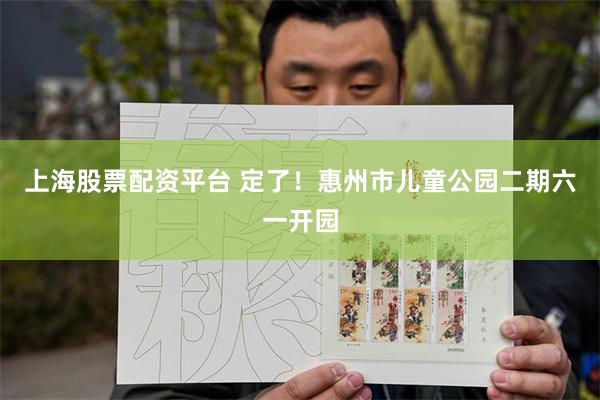 上海股票配资平台 定了！惠州市儿童公园二期六一开园