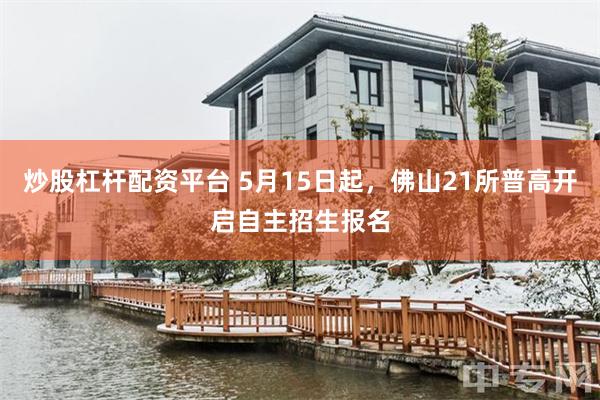 炒股杠杆配资平台 5月15日起，佛山21所普高开启自主招生报名