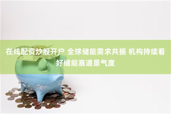 在线配资炒股开户 全球储能需求共振 机构持续看好储能赛道景气度