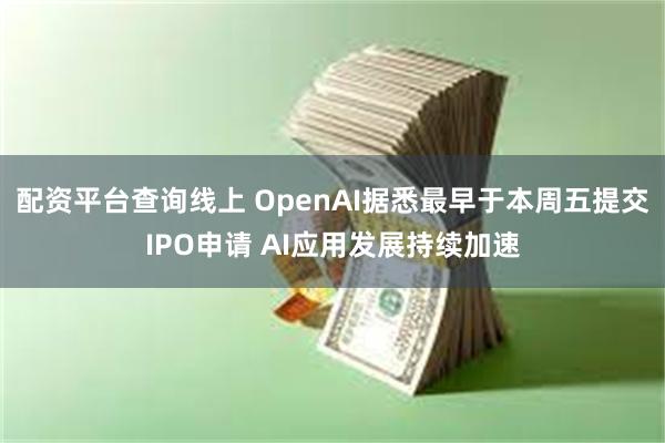 配资平台查询线上 OpenAI据悉最早于本周五提交IPO申请 AI应用发展持续加速