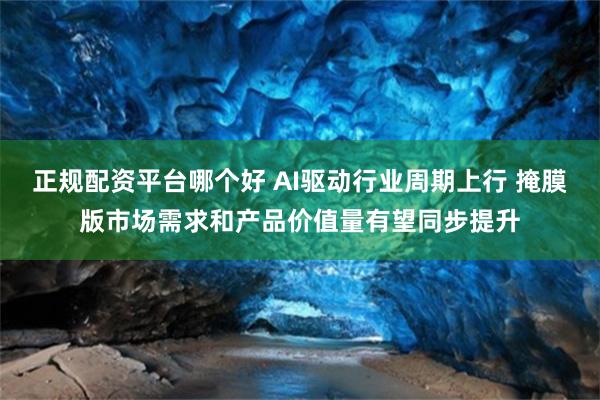 正规配资平台哪个好 AI驱动行业周期上行 掩膜版市场需求和产品价值量有望同步提升