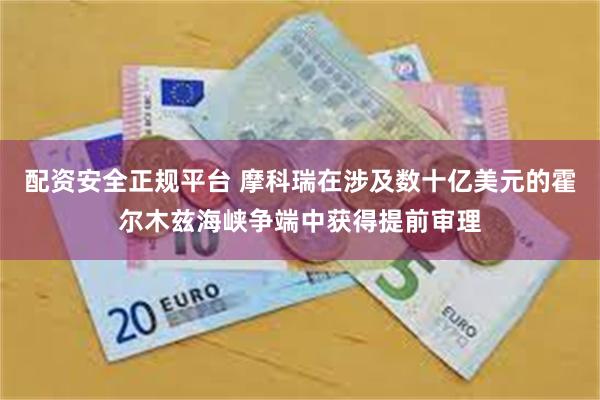 配资安全正规平台 摩科瑞在涉及数十亿美元的霍尔木兹海峡争端中获得提前审理