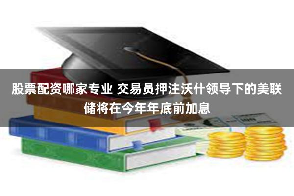 股票配资哪家专业 交易员押注沃什领导下的美联储将在今年年底前加息