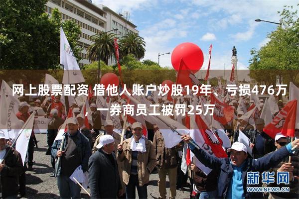 网上股票配资 借他人账户炒股19年、亏损476万，一券商员工被罚25万