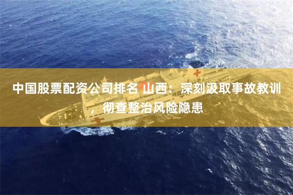 中国股票配资公司排名 山西：深刻汲取事故教训，彻查整治风险隐患