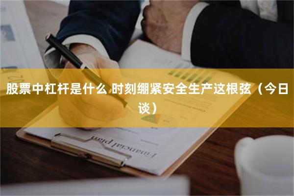 股票中杠杆是什么 时刻绷紧安全生产这根弦（今日谈）