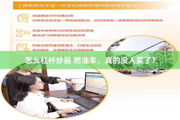 怎么杠杆炒股 燃油车，真的没人买了？