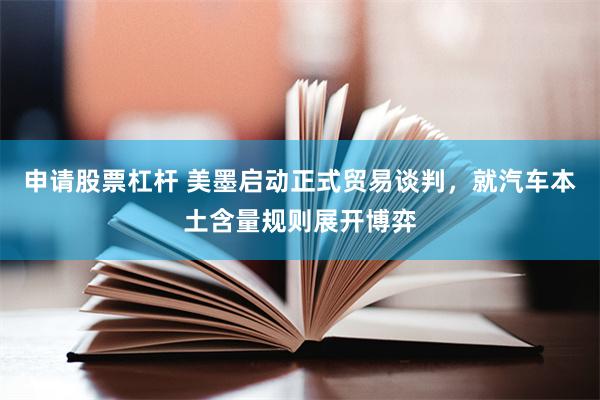 申请股票杠杆 美墨启动正式贸易谈判，就汽车本土含量规则展开博弈