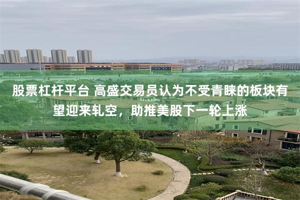 股票杠杆平台 高盛交易员认为不受青睐的板块有望迎来轧空，助推美股下一轮上涨