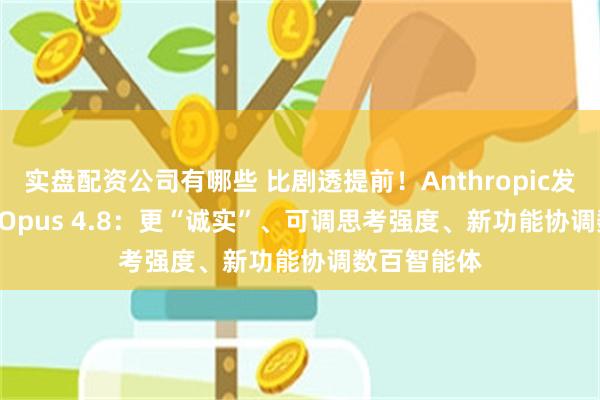 实盘配资公司有哪些 比剧透提前！Anthropic发布Claude Opus 4.8：更“诚实”、可调思考强度、新功能协调数百智能体