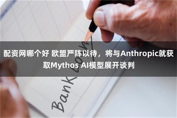 配资网哪个好 欧盟严阵以待，将与Anthropic就获取Mythos AI模型展开谈判