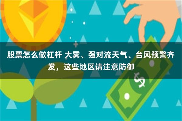 股票怎么做杠杆 大雾、强对流天气、台风预警齐发，这些地区请注意防御