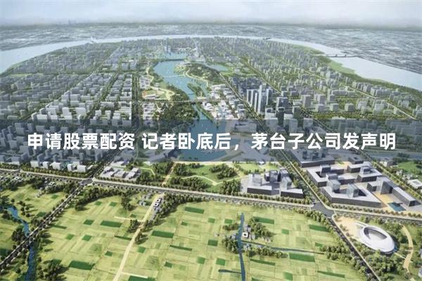 申请股票配资 记者卧底后，茅台子公司发声明