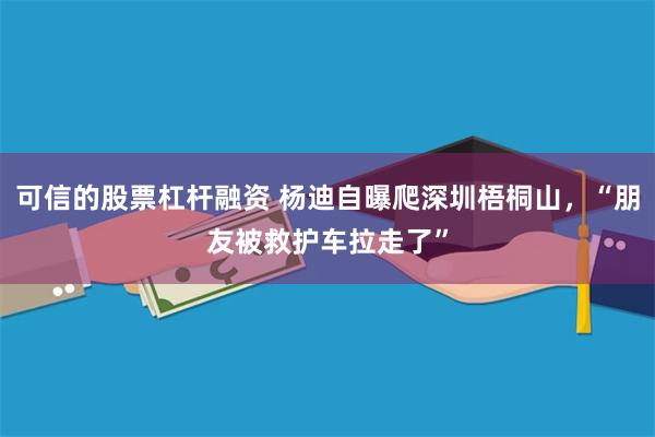 可信的股票杠杆融资 杨迪自曝爬深圳梧桐山，“朋友被救护车拉走了”