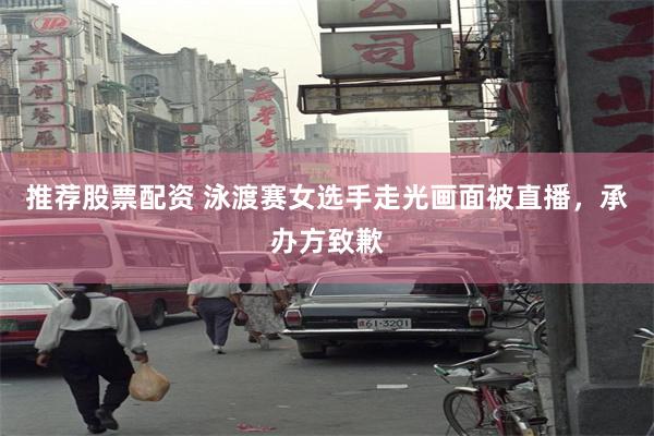 推荐股票配资 泳渡赛女选手走光画面被直播，承办方致歉
