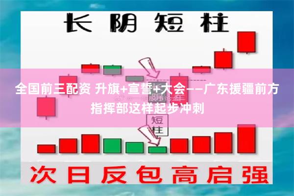 全国前三配资 升旗+宣誓+大会——广东援疆前方指挥部这样起步冲刺
