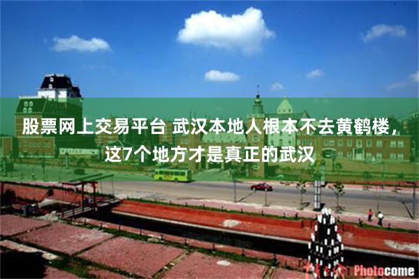 股票网上交易平台 武汉本地人根本不去黄鹤楼，这7个地方才是真正的武汉
