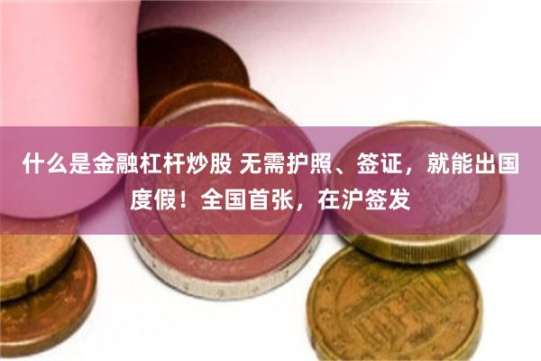 什么是金融杠杆炒股 无需护照、签证，就能出国度假！全国首张，在沪签发
