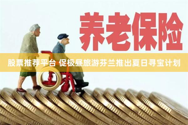 股票推荐平台 促极昼旅游　芬兰推出夏日寻宝计划