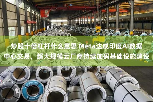炒股十倍杠杆什么意思 Meta达成印度AI数据中心交易，超大规模云厂商持续加码基础设施建设