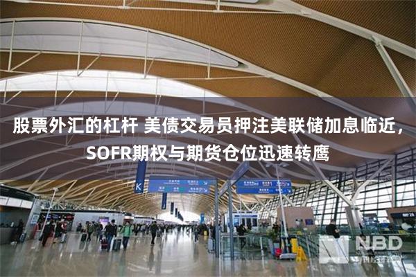 股票外汇的杠杆 美债交易员押注美联储加息临近，SOFR期权与期货仓位迅速转鹰