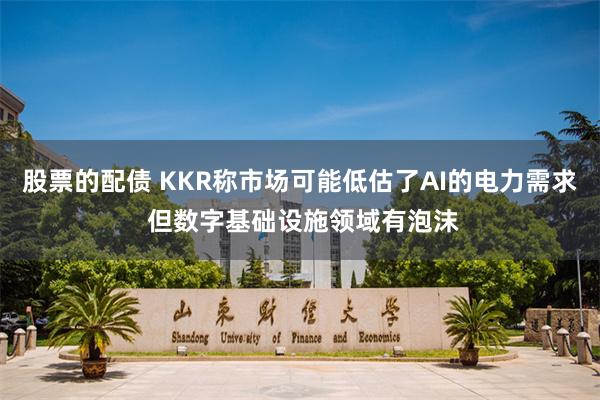 股票的配债 KKR称市场可能低估了AI的电力需求 但数字基础设施领域有泡沫