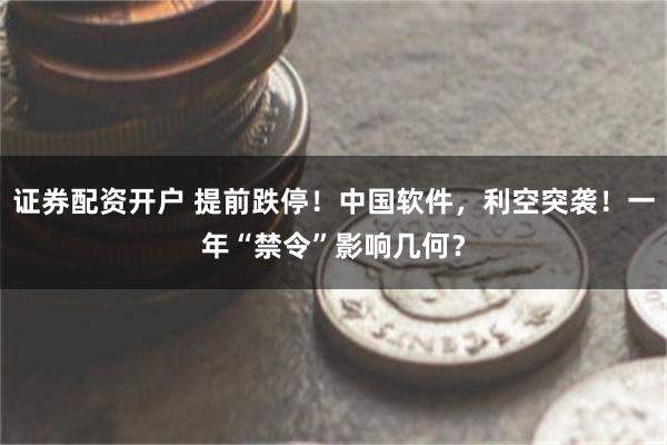 证券配资开户 提前跌停！中国软件，利空突袭！一年“禁令”影响几何？