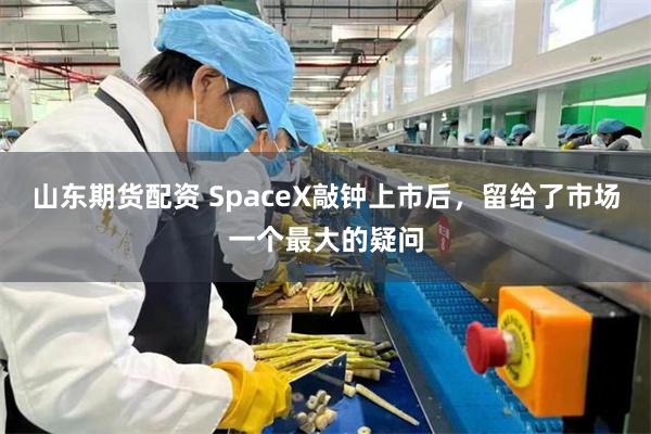 山东期货配资 SpaceX敲钟上市后，留给了市场一个最大的疑问