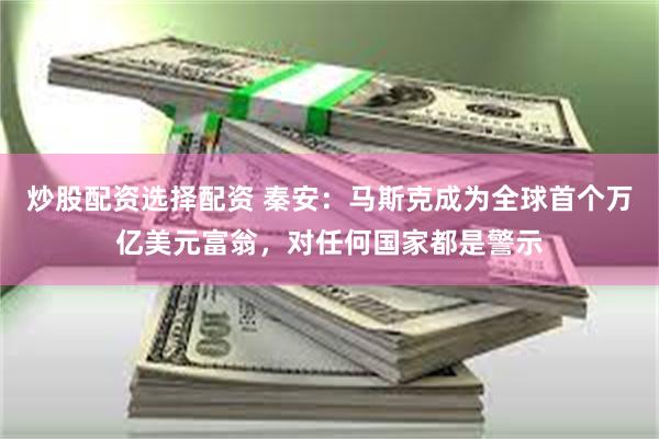 炒股配资选择配资 秦安：马斯克成为全球首个万亿美元富翁，对任何国家都是警示