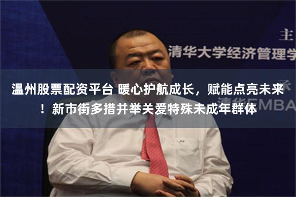 温州股票配资平台 暖心护航成长，赋能点亮未来！新市街多措并举关爱特殊未成年群体