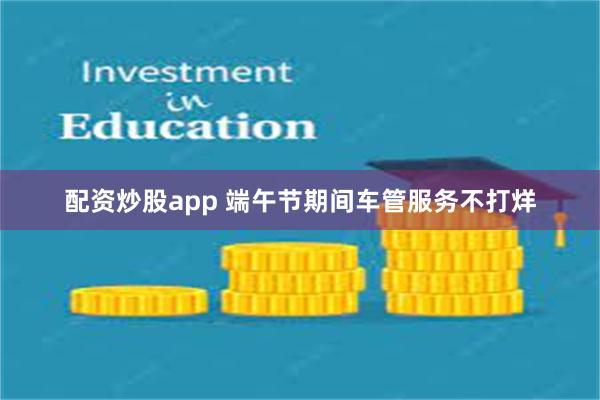 配资炒股app 端午节期间车管服务不打烊